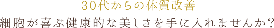 30代からの体質改善 細胞が喜ぶ健康的な美しさを手に入れませんか？