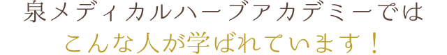 泉メディカルハーブアカデミーではこんな人が学ばれています！